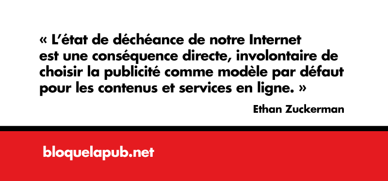 « L'état de déchéance de notre Internet est une conséquence directe, involontaire de choisir la publicité comme modèle par défaut pour les contenus et services en ligne. » Ethan Zuckerman